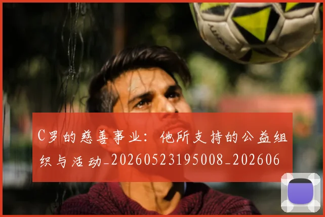 C罗的慈善事业：他所支持的公益组织与活动_20260523195008_20260606165419