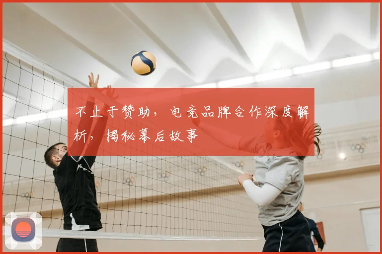 不止于赞助，电竞品牌合作深度解析，揭秘幕后故事