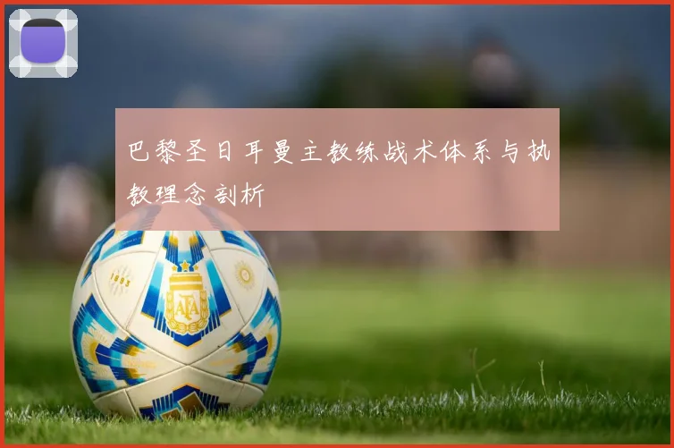 巴黎圣日耳曼主教练战术体系与执教理念剖析