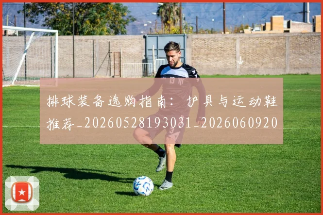 排球装备选购指南：护具与运动鞋推荐_20260528193031_20260609201057