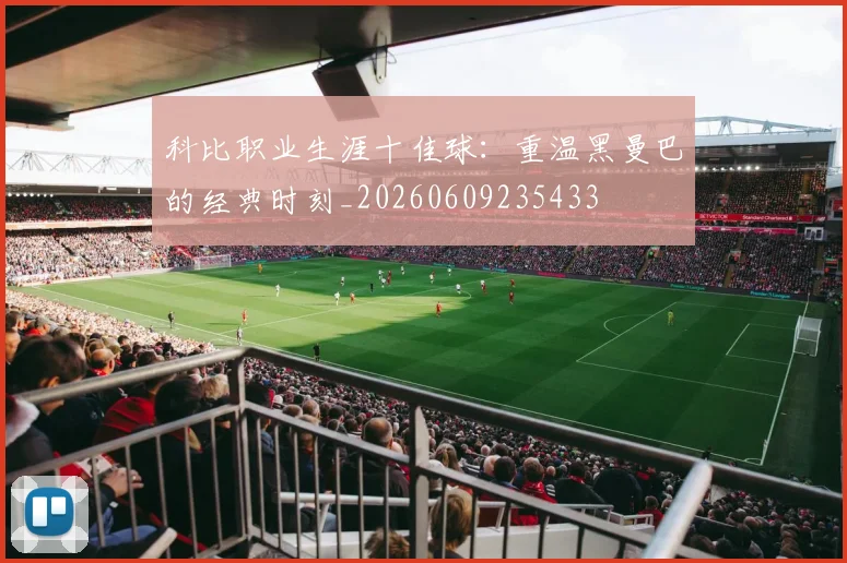 科比职业生涯十佳球：重温黑曼巴的经典时刻_20260609235433