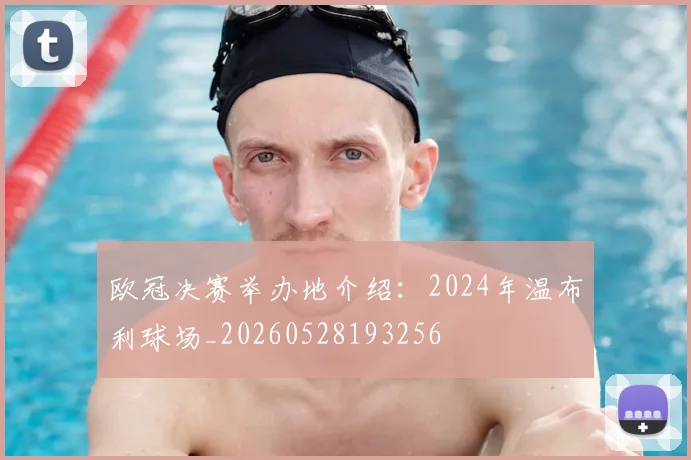 欧冠决赛举办地介绍:2024年温布利球场_20260528193256