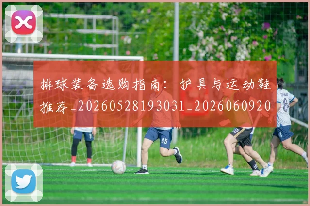 排球装备选购指南：护具与运动鞋推荐_20260528193031_20260609201057