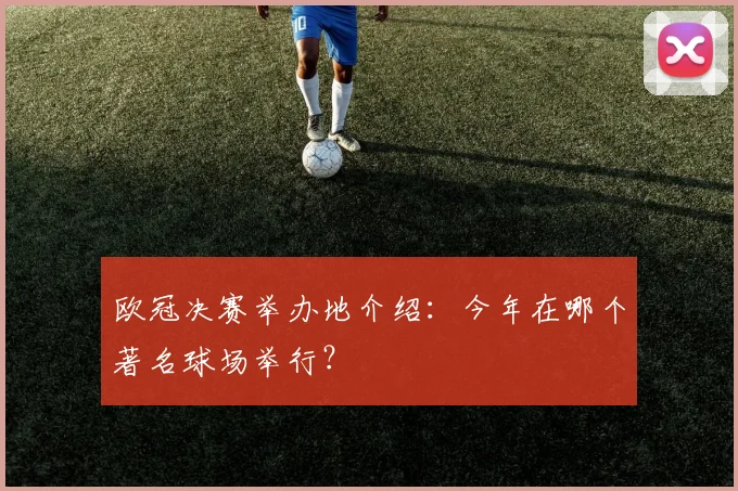 欧冠决赛举办地介绍:今年在哪个著名球场举行?