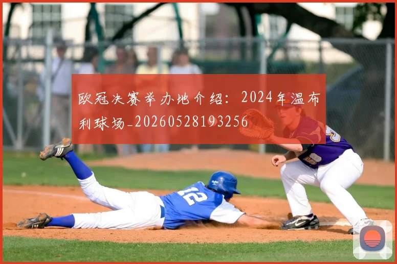 欧冠决赛举办地介绍:2024年温布利球场_20260528193256
