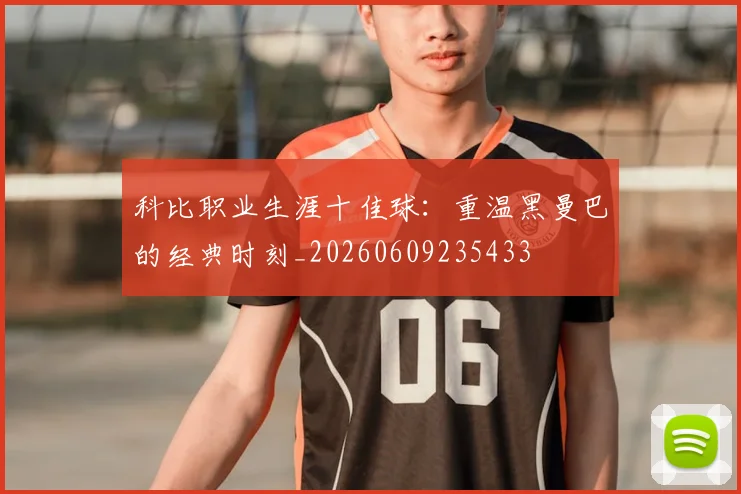 科比职业生涯十佳球：重温黑曼巴的经典时刻_20260609235433