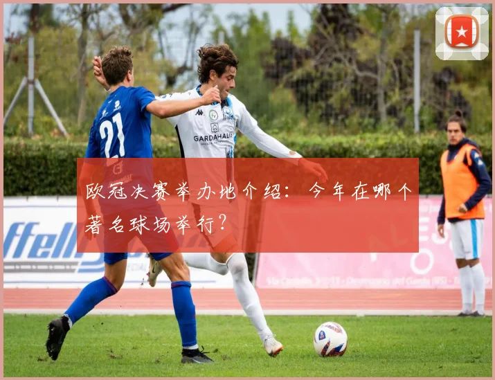 欧冠决赛举办地介绍:今年在哪个著名球场举行?