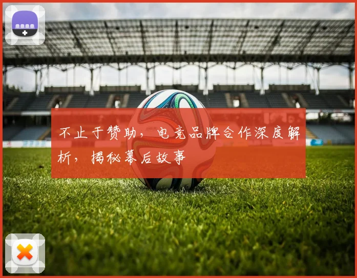 不止于赞助，电竞品牌合作深度解析，揭秘幕后故事