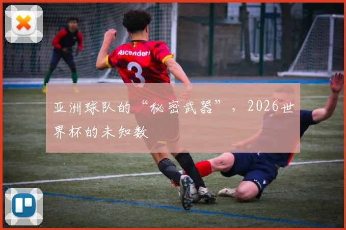 亚洲球队的“秘密武器”,2026世界杯的未知数