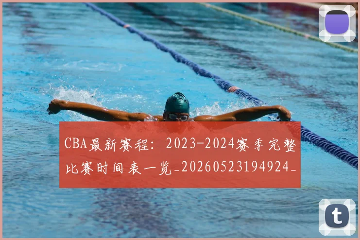 CBA最新赛程：2023-2024赛季完整比赛时间表一览_20260523194924_20260606165235