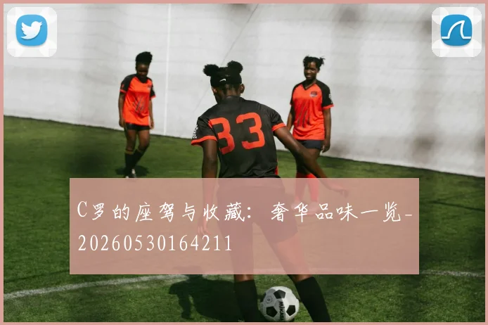 C罗的座驾与收藏：奢华品味一览_20260530164211